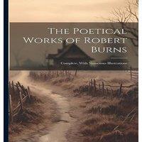 Anonymous The Poetical Works of Robert Burns: Complete, With Numerous