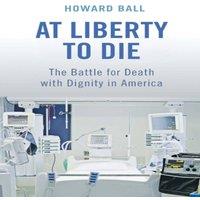 Howard Ball At Liberty to Die: The Battle for Death with Dignity in America
