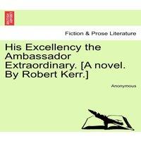 Anonymous His Excellency the Ambassador Extraordinary. [A novel. By Robert in White