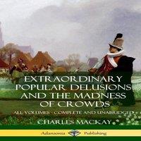 Charles Mackay Extraordinary Popular Delusions & The Madness of Crowds: All