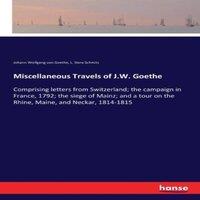 Johann Wolfgang von Goethe Miscellaneous Travels of J.W. Goethe:Comprising letters from