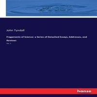 John Tyndall Fragaments of Science: a Series of Detached Essays, Addresses, and