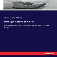 Edwin Abbott Abbott Through nature to Christ:The ascent of worship through illusion to