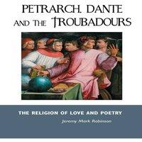 Jeremy Mark Robinson PETRARCH, DANTE & THE TROUBADOURS: THE RELIGION OF LOVE AND
