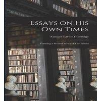 Samuel Taylor Coleridge Essays on His Own Times: Forming a Second Series of The Friend