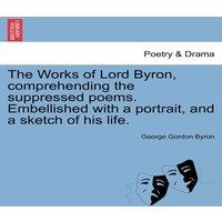 George Gordon Byron The Works of Lord Byron, Comprehending the Suppressed Poems