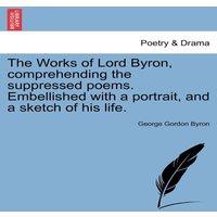 George Gordon Byron The Works of Lord Byron, Comprehending the Suppressed Poems