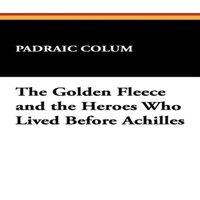Padraic Colum The Golden Fleece & the Heroes Who Lived Before Achilles