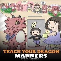 Steve Herman Teach Your Dragon Manners: Train Your Dragon To Be Respectful. A