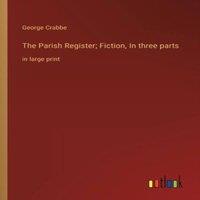 George Crabbe The Parish Register; Fiction, In three parts:in large print