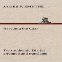 James P. Smythe Rescuing the Czar Two authentic Diaries arranged & translated