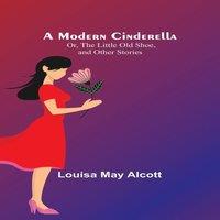 Louisa May Alcott A Modern Cinderella; Or, The Little Old Shoe, & Other Stories