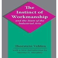 Thorstein Veblen The Instinct of Workmanship & the State of the Industrial Arts
