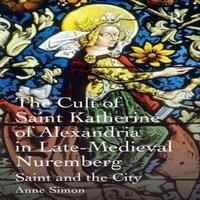 Anne Simon The Cult of Saint Katherine of Alexandria in Late-Medieval