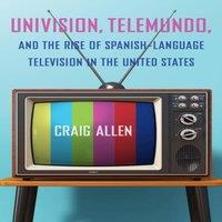 Craig Allen Univision, Telemundo, & the Rise of Spanish-Language Television