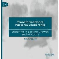 Tim Gregory Transformational Pastoral Leadership : Ushering in Lasting Growth