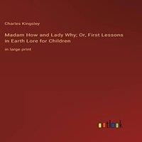 Charles Kingsley Madam How & Lady Why; Or, First Lessons in Earth Lore for
