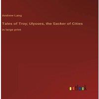 Andrew Lang Tales of Troy; Ulysses, the Sacker of Cities:in large print