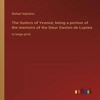 Rafael Sabatini The Suitors of Yvonne; being a portion of the memoirs of the Sieur