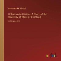 Charlotte M. Yonge Unknown to History; A Story of the Captivity of Mary of