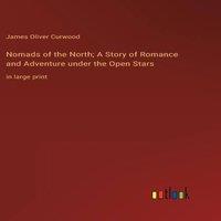 James Oliver Curwood Nomads of the North; A Story of Romance & Adventure under the