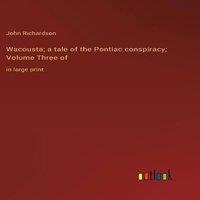 John Richardson Wacousta; a tale of the Pontiac conspiracy; Volume Three of:in in White