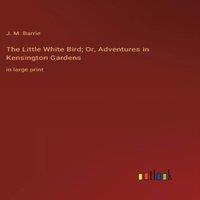 J. M. Barrie The Little White Bird; Or, Adventures in Kensington Gardens:in