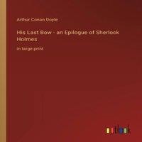 Arthur Conan Doyle His Last Bow - an Epilogue of Sherlock Holmes:in large print