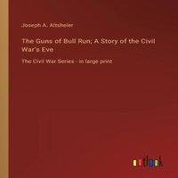 Joseph A. Altsheler The Guns of Bull Run; A Story of the Civil War's Eve:The Civil War