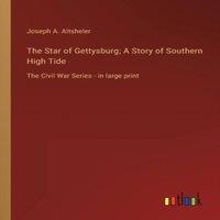 Joseph A. Altsheler The Star of Gettysburg; A Story of Southern High Tide:The Civil