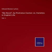 Edward Bulwer Lytton My Novel, by Pisitratus Caxton: or, Varieties in English