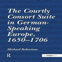 Michael Robertson The Courtly Consort Suite in German-Speaking Europe, 1650-1706 in White