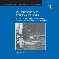 John Murphy A Decent Provision: Australian Welfare Policy, 1870 to 1949 in White