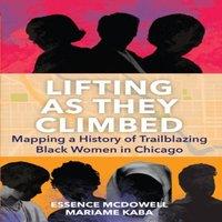 Mariame Kaba Lifting As They Climbed : Mapping a History of Trailblazing Black