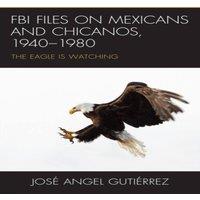 Jose Angel Gutierrez FBI Files on Mexicans & Chicanos, 1940-1980 : The Eagle Is