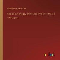 Nathaniel Hawthorne The snow-image, & other twice-told tales:in large print