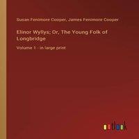 James Fenimore Cooper Elinor Wyllys; Or, The Young Folk of Longbridge:Volume 1 - in