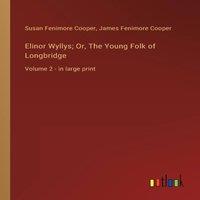James Fenimore Cooper Elinor Wyllys; Or, The Young Folk of Longbridge:Volume 2 - in