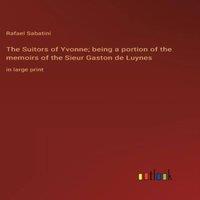 Rafael Sabatini The Suitors of Yvonne; being a portion of the memoirs of the Sieur