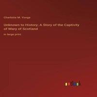 Charlotte M. Yonge Unknown to History; A Story of the Captivity of Mary of