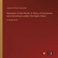 James Oliver Curwood Nomads of the North; A Story of Romance & Adventure under the