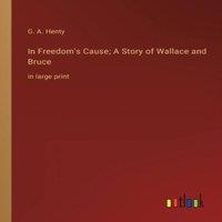 G. A. Henty In Freedom's Cause; A Story of Wallace & Bruce :in large print