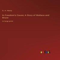 G. A. Henty In Freedom's Cause; A Story of Wallace & Bruce :in large print