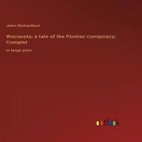 John Richardson Wacousta; a tale of the Pontiac conspiracy; Complet :in large