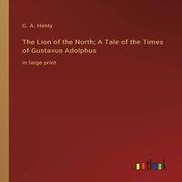 G. A. Henty The Lion of the North; A Tale of the Times of Gustavus Adolphus:in