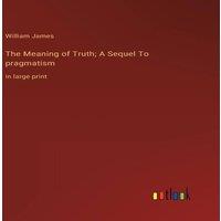 William James The Meaning of Truth; A Sequel To pragmatism:in large print in White