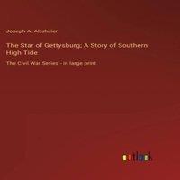 Joseph A. Altsheler The Star of Gettysburg; A Story of Southern High Tide:The Civil