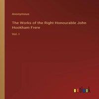 Anonymous The Works of the Right Honourable John Hookham Frere:Vol. I