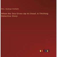 Mrs. George Corbett When the Sea Gives Up Its Dead: A Thrilling Detective Story in White