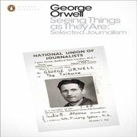 George Orwell Seeing Things as They Are: Selected Journalism & Other Writings